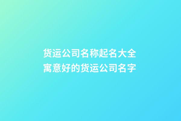 货运公司名称起名大全 寓意好的货运公司名字-第1张-公司起名-玄机派